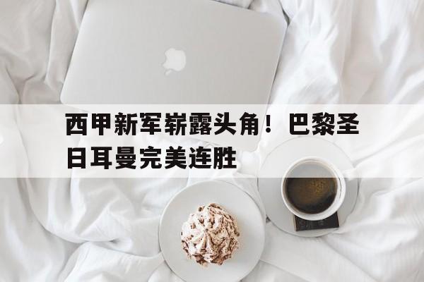 爱体育-西甲新军崭露头角！巴黎圣日耳曼完美连胜