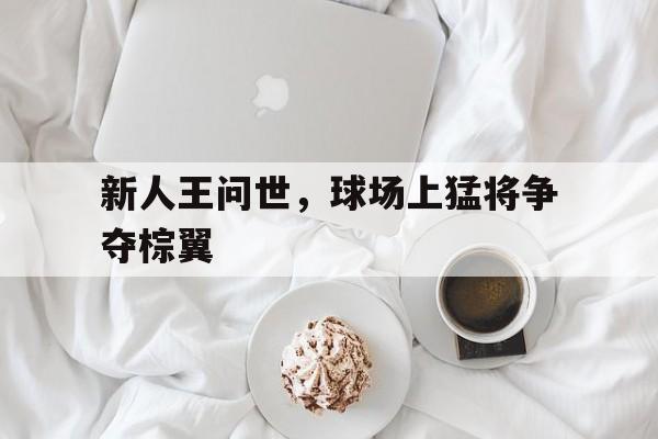 爱体育-新人王问世，球场上猛将争夺棕翼