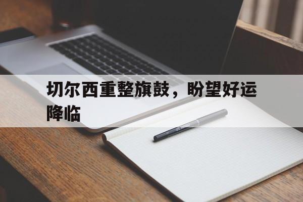 爱体育-切尔西重整旗鼓，盼望好运降临